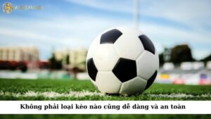 Không phải loại kèo nào cũng dễ dàng và an toàn